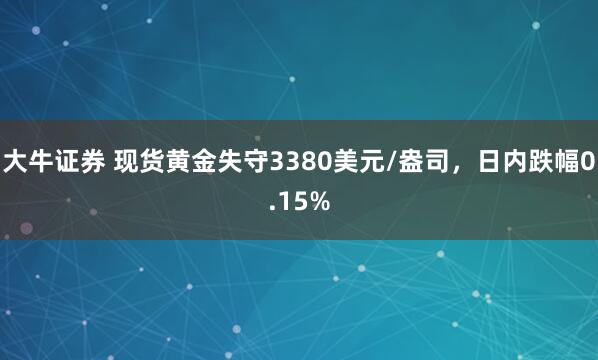 大牛证券 现货黄金失守3380美元/盎司，日内跌幅0.15%