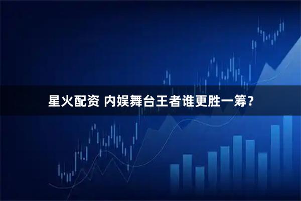 星火配资 内娱舞台王者谁更胜一筹？