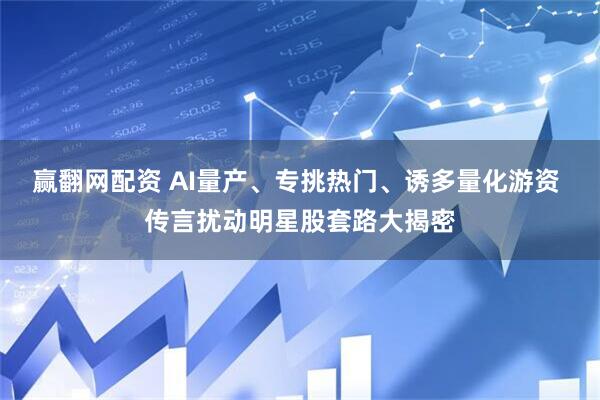 赢翻网配资 AI量产、专挑热门、诱多量化游资 传言扰动明星股套路大揭密