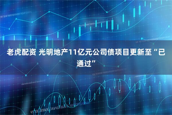 老虎配资 光明地产11亿元公司债项目更新至“已通过”
