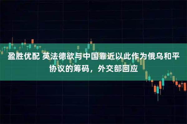 盈胜优配 英法德欲与中国靠近以此作为俄乌和平协议的筹码，外交部回应