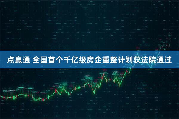 点赢通 全国首个千亿级房企重整计划获法院通过