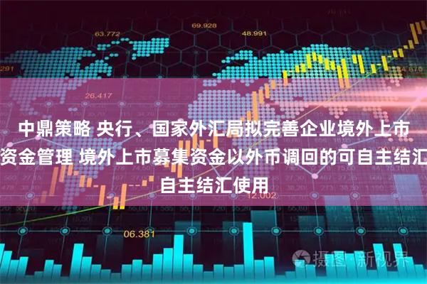中鼎策略 央行、国家外汇局拟完善企业境外上市跨境资金管理 境外上市募集资金以外币调回的可自主结汇使用