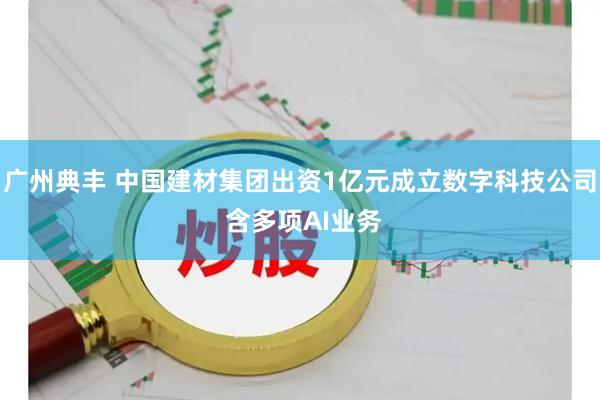 广州典丰 中国建材集团出资1亿元成立数字科技公司 含多项AI业务