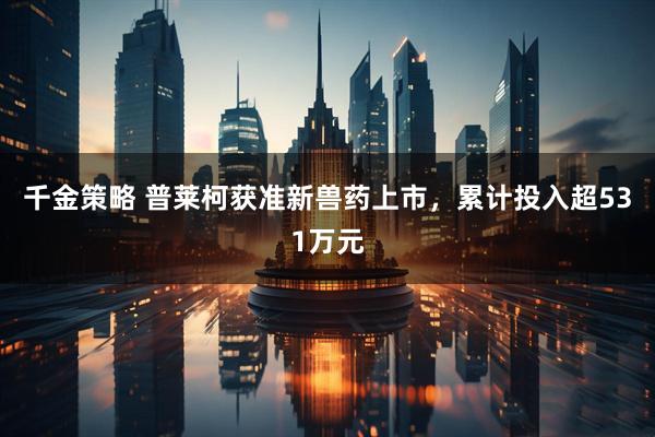 千金策略 普莱柯获准新兽药上市,累计投入超531万元