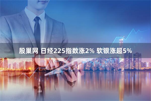 股巢网 日经225指数涨2% 软银涨超5%