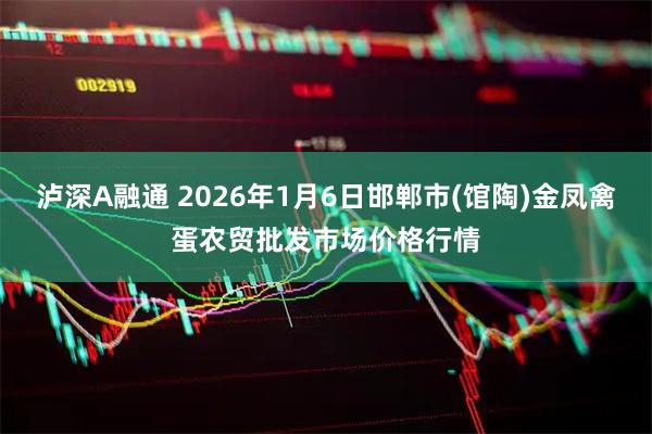 泸深A融通 2026年1月6日邯郸市(馆陶)金凤禽蛋农贸批发市场价格行情