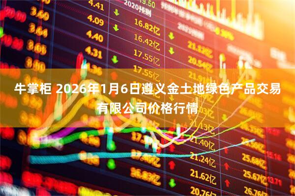 牛掌柜 2026年1月6日遵义金土地绿色产品交易有限公司价格行情