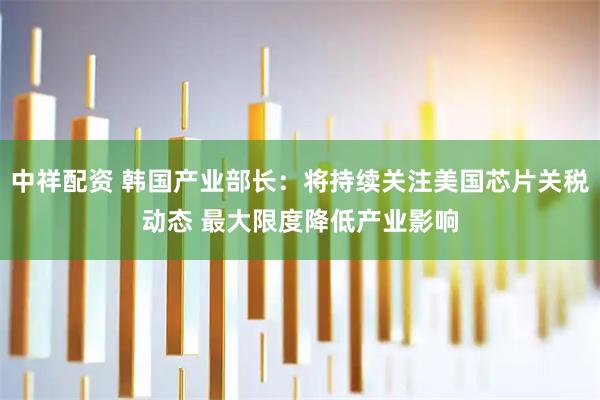 中祥配资 韩国产业部长：将持续关注美国芯片关税动态 最大限度降低产业影响