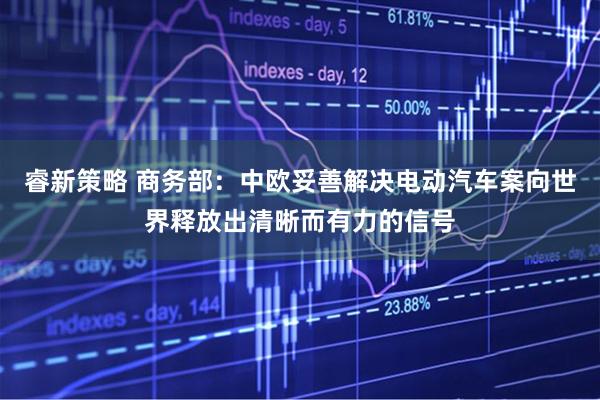 睿新策略 商务部：中欧妥善解决电动汽车案向世界释放出清晰而有力的信号