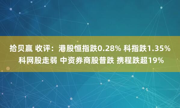 拾贝赢 收评：港股恒指跌0.28% 科指跌1.35% 科网股走弱 中资券商股普跌 携程跌超19%
