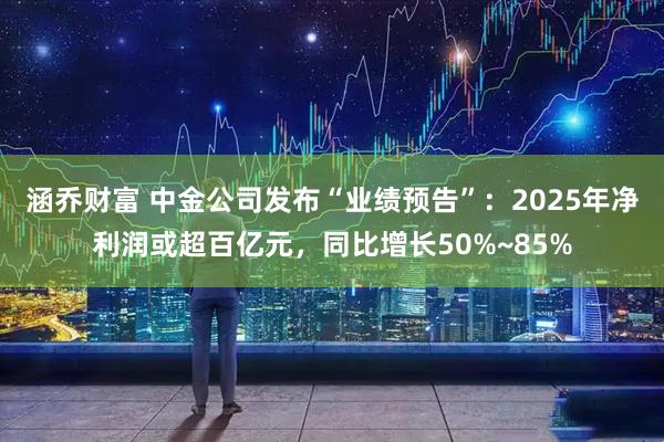 涵乔财富 中金公司发布“业绩预告”：2025年净利润或超百亿元，同比增长50%~85%