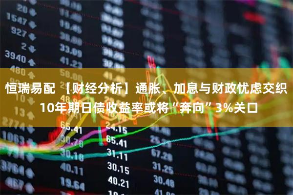 恒瑞易配 【财经分析】通胀、加息与财政忧虑交织 10年期日债收益率或将“奔向”3%关口