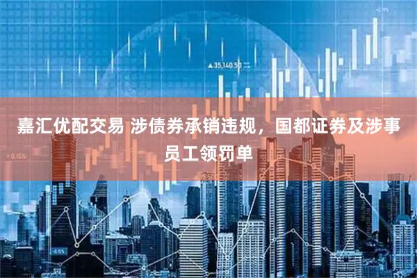 嘉汇优配交易 涉债券承销违规，国都证券及涉事员工领罚单
