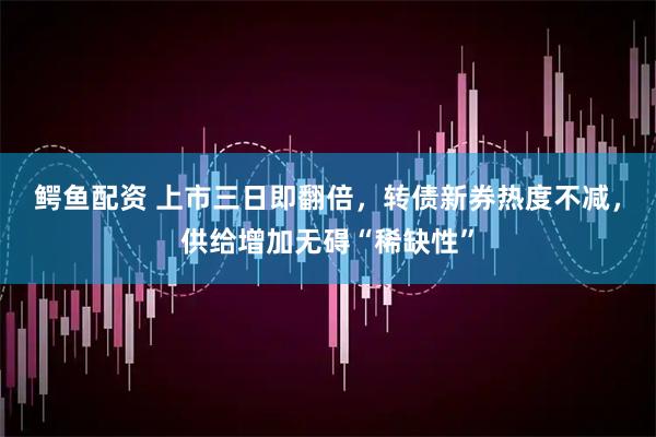 鳄鱼配资 上市三日即翻倍，转债新券热度不减，供给增加无碍“稀缺性”