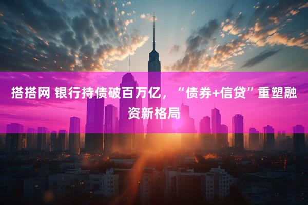 搭搭网 银行持债破百万亿,“债券+信贷”重塑融资新格局