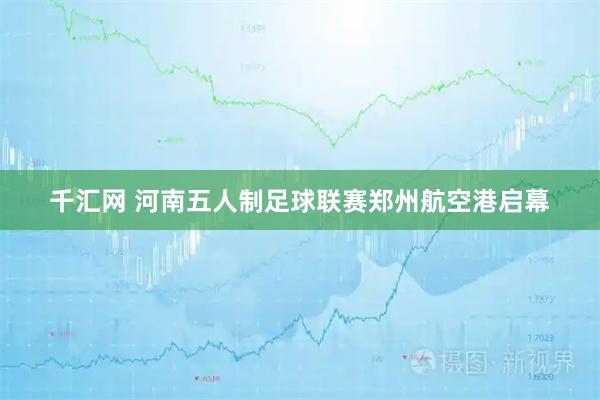 千汇网 河南五人制足球联赛郑州航空港启幕