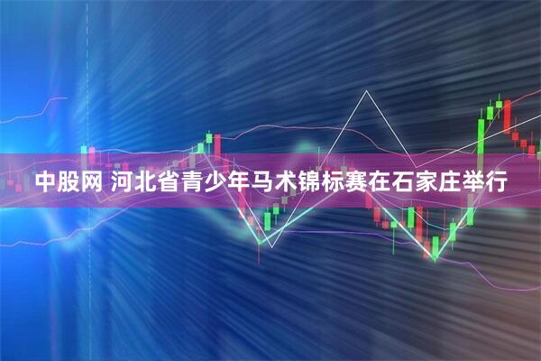 中股网 河北省青少年马术锦标赛在石家庄举行